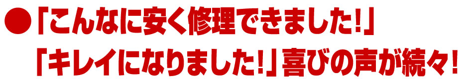 「こんなに安く修理できました！」「キレイになりました！」喜びの声が続々！